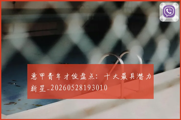 意甲青年才俊盘点：十大最具潜力新星_20260528193010