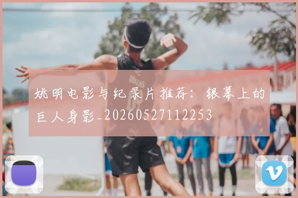 姚明电影与纪录片推荐:银幕上的巨人身影_20260527112253