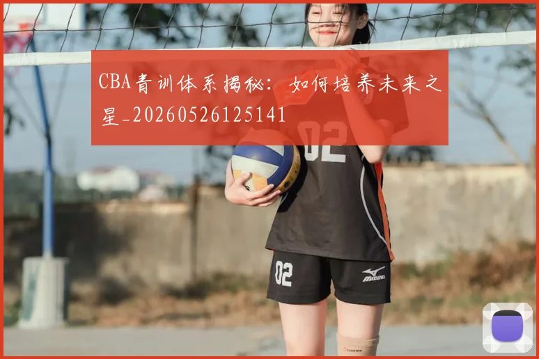 CBA青训体系揭秘:如何培养未来之星_20260526125141