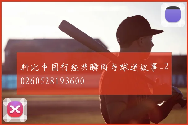 科比中国行经典瞬间与球迷故事_20260528193600