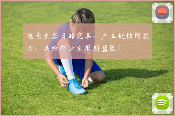 电竞生态日趋完善，产业链协同发力，共绘行业发展新蓝图！