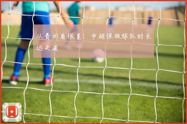 从青训看根基：中超保级球队的长远之道