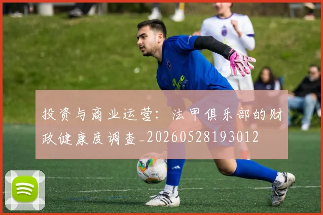 投资与商业运营：法甲俱乐部的财政健康度调查_20260528193012