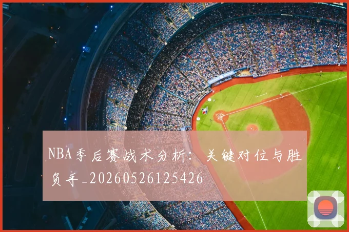 NBA季后赛战术分析：关键对位与胜负手_20260526125426