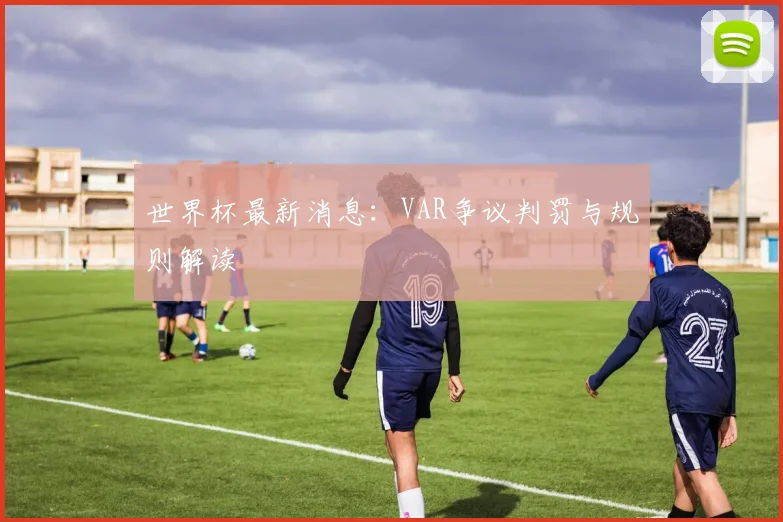 世界杯最新消息：VAR争议判罚与规则解读
