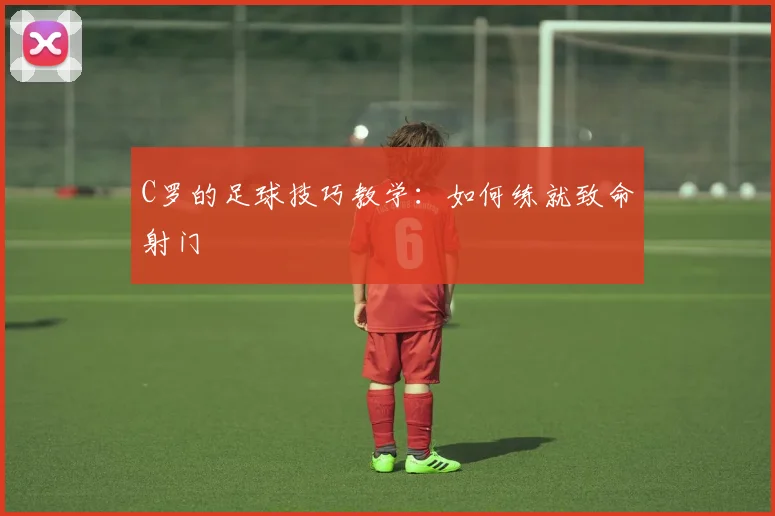 C罗的足球技巧教学：如何练就致命射门