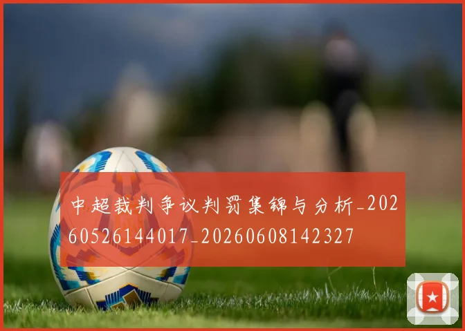 中超裁判争议判罚集锦与分析_20260526144017_20260608142327