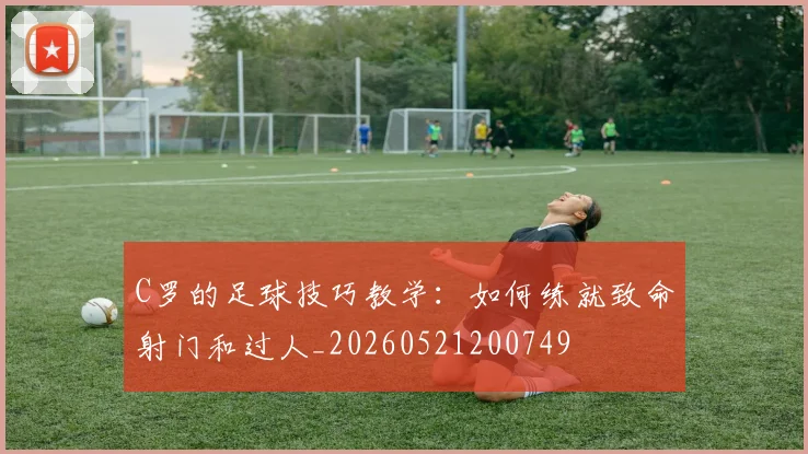 C罗的足球技巧教学：如何练就致命射门和过人_20260521200749