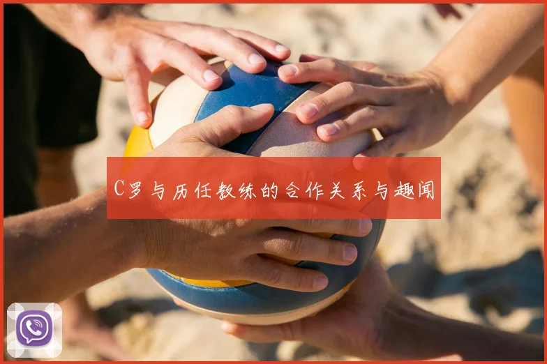 C罗与历任教练的合作关系与趣闻