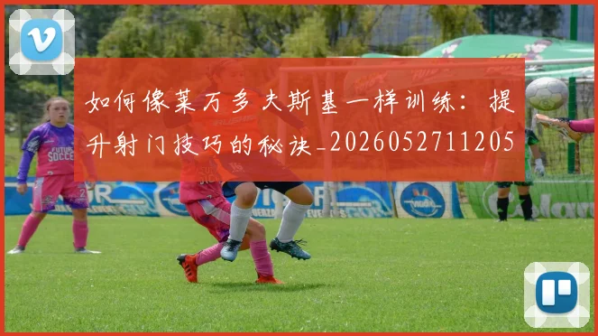 如何像莱万多夫斯基一样训练:提升射门技巧的秘诀_20260527112050