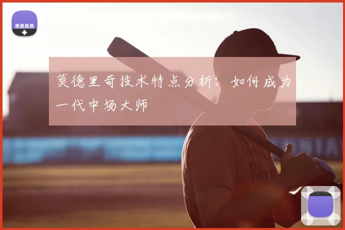 莫德里奇技术特点分析:如何成为一代中场大师