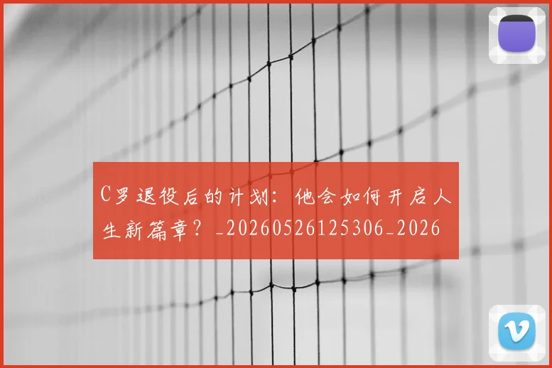 C罗退役后的计划:他会如何开启人生新篇章?_20260526125306_20260606165504