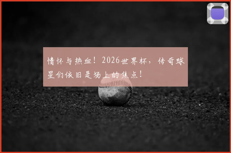 情怀与热血!2026世界杯,传奇球星们依旧是场上的焦点!