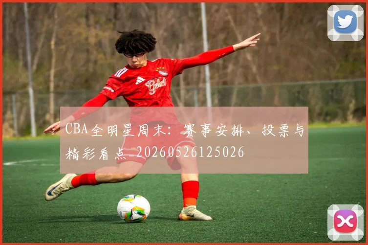 CBA全明星周末：赛事安排、投票与精彩看点_20260526125026