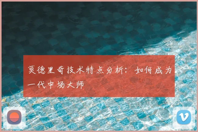 莫德里奇技术特点分析：如何成为一代中场大师