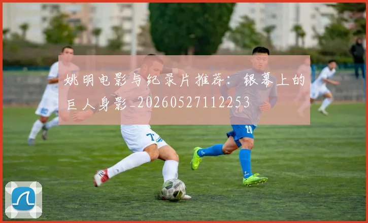 姚明电影与纪录片推荐：银幕上的巨人身影_20260527112253