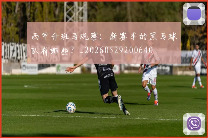西甲升班马观察:新赛季的黑马球队有哪些?_20260529200640