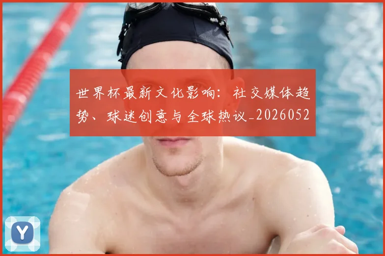 世界杯最新文化影响：社交媒体趋势、球迷创意与全球热议_20260521201653