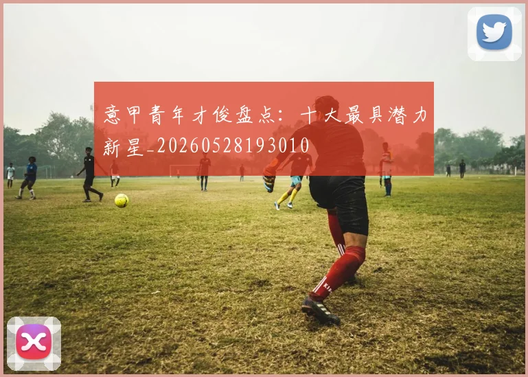 意甲青年才俊盘点：十大最具潜力新星_20260528193010