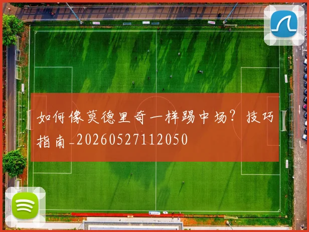 如何像莫德里奇一样踢中场?技巧指南_20260527112050
