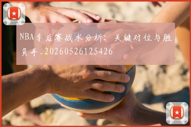 NBA季后赛战术分析：关键对位与胜负手_20260526125426