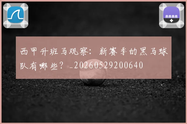 西甲升班马观察:新赛季的黑马球队有哪些?_20260529200640