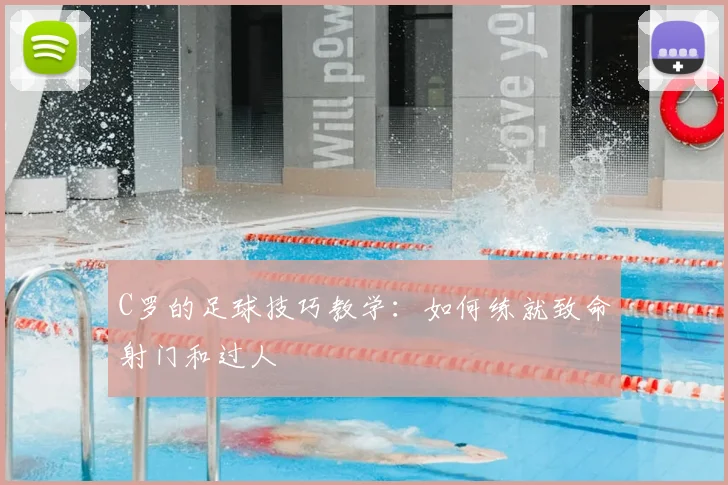 C罗的足球技巧教学：如何练就致命射门和过人
